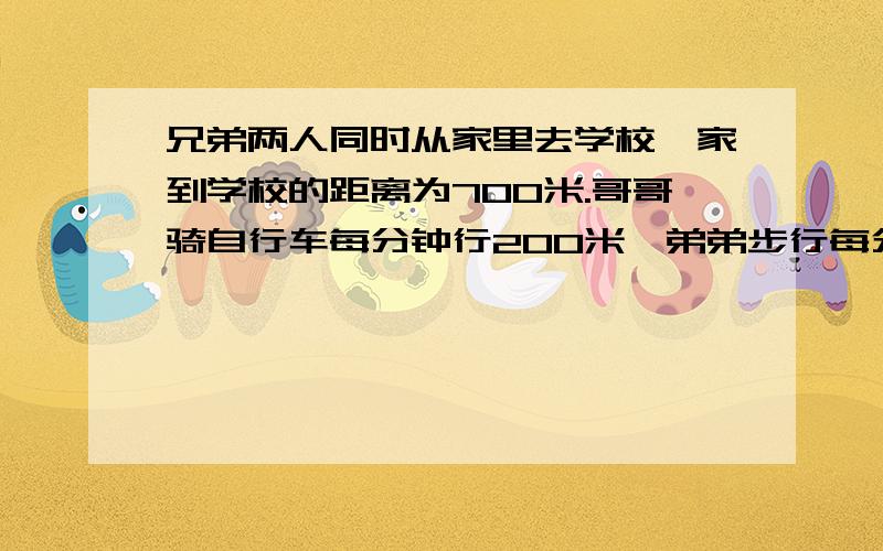 兄弟两人同时从家里去学校,家到学校的距离为700米.哥哥骑自行车每分钟行200米,弟弟步行每分钟行80米,在途中弟弟与到校后立即返回的哥哥相遇,这时弟弟走了多少分钟?