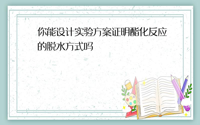 你能设计实验方案证明酯化反应的脱水方式吗