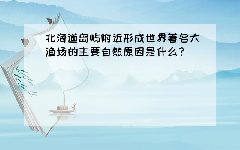 北海道岛屿附近形成世界著名大渔场的主要自然原因是什么?