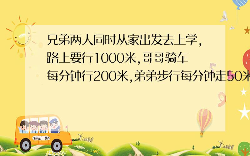 兄弟两人同时从家出发去上学,路上要行1000米,哥哥骑车每分钟行200米,弟弟步行每分钟走50米,哥哥到校时下雨了，立即返回送伞给弟弟，当兄弟两人在途中相遇时，弟弟走了多少分钟？