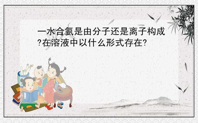 一水合氨是由分子还是离子构成?在溶液中以什么形式存在?