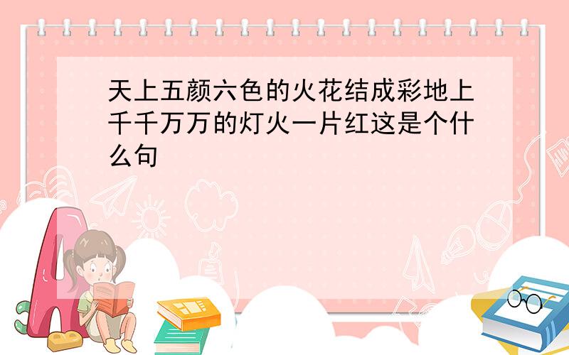 天上五颜六色的火花结成彩地上千千万万的灯火一片红这是个什么句