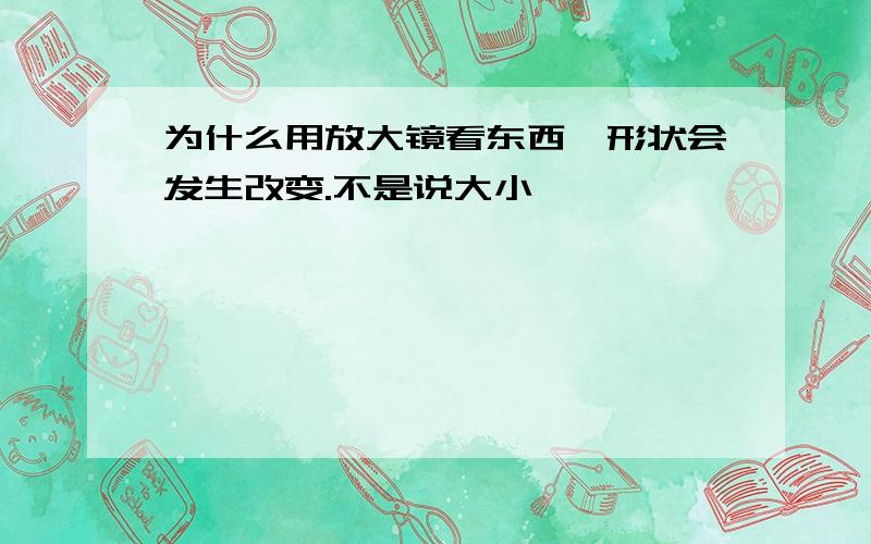 为什么用放大镜看东西,形状会发生改变.不是说大小