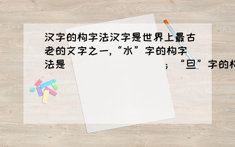 汉字的构字法汉字是世界上最古老的文字之一,“水”字的构字法是_________；“旦”字的构字法是___________.