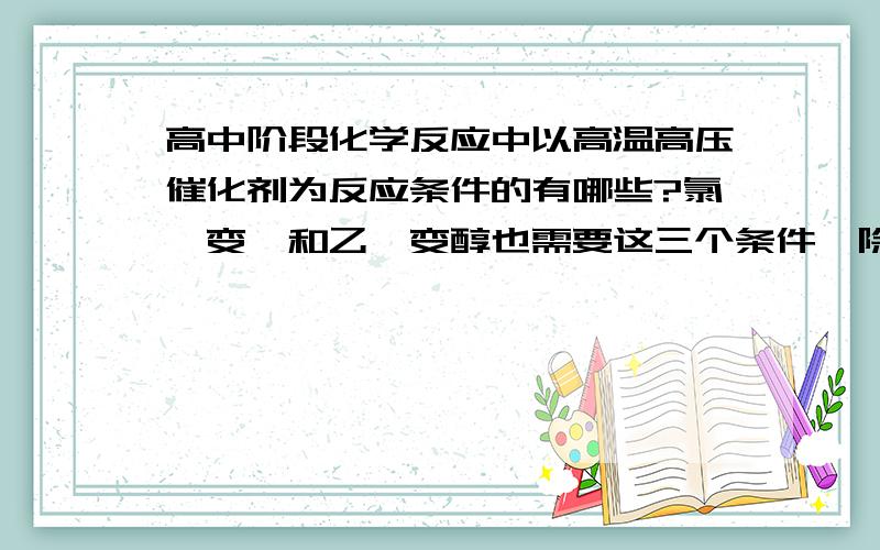 高中阶段化学反应中以高温高压催化剂为反应条件的有哪些?氯苯变酚和乙烯变醇也需要这三个条件,除此之外呢?