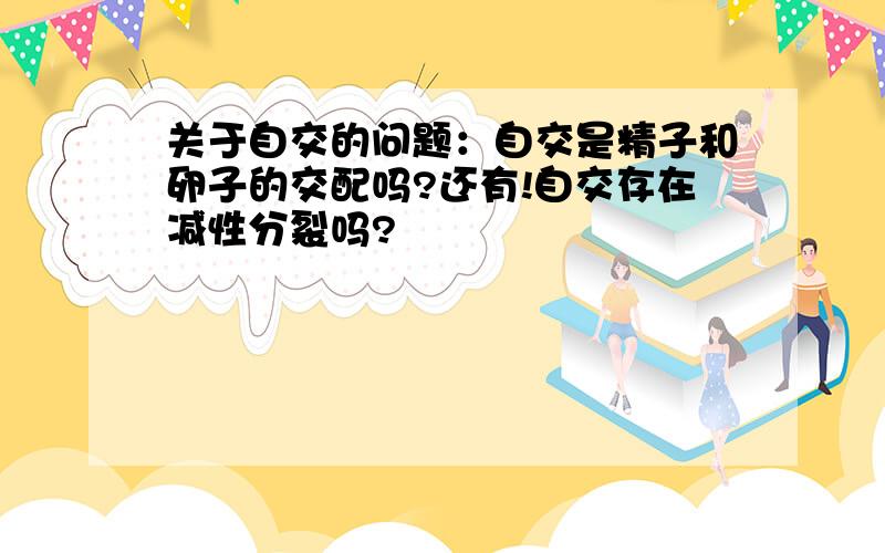 关于自交的问题：自交是精子和卵子的交配吗?还有!自交存在减性分裂吗?