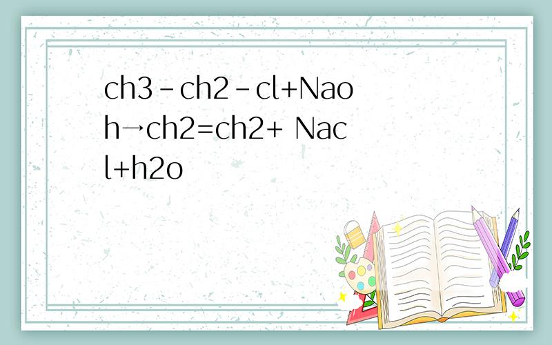 ch3-ch2-cl+Naoh→ch2=ch2+ Nacl+h2o