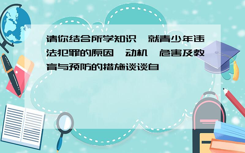 请你结合所学知识,就青少年违法犯罪的原因、动机、危害及教育与预防的措施谈谈自