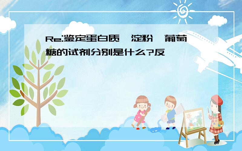 Re:鉴定蛋白质、淀粉、葡萄糖的试剂分别是什么?反…