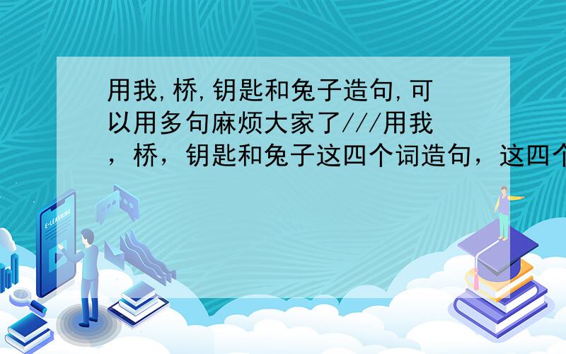 用我,桥,钥匙和兔子造句,可以用多句麻烦大家了///用我，桥，钥匙和兔子这四个词造句，这四个词而且能在同一个句中使用。