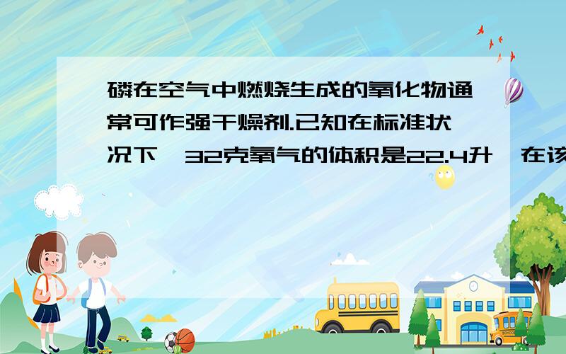 磷在空气中燃烧生成的氧化物通常可作强干燥剂.已知在标准状况下,32克氧气的体积是22.4升,在该条件下制备71克这种干燥剂所消耗的空气的体积约为多少升?