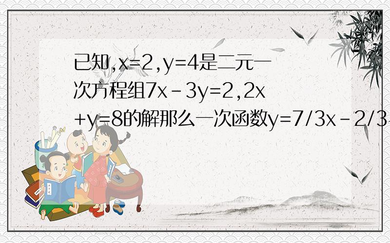 已知,x=2,y=4是二元一次方程组7x-3y=2,2x+y=8的解那么一次函数y=7/3x-2/3与y=8-2x的交点坐标是____.直线y=3x与x轴交于A，与Y轴交于B，直线y=2x+1与x轴交于C，与y轴交于D，则四边形ACDB面积为A.17/2 B.17/4 C.1