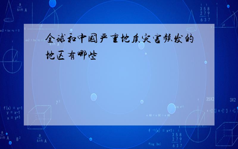 全球和中国严重地质灾害频发的地区有哪些