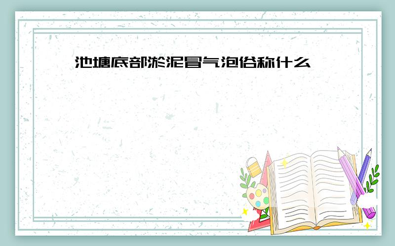 池塘底部淤泥冒气泡俗称什么