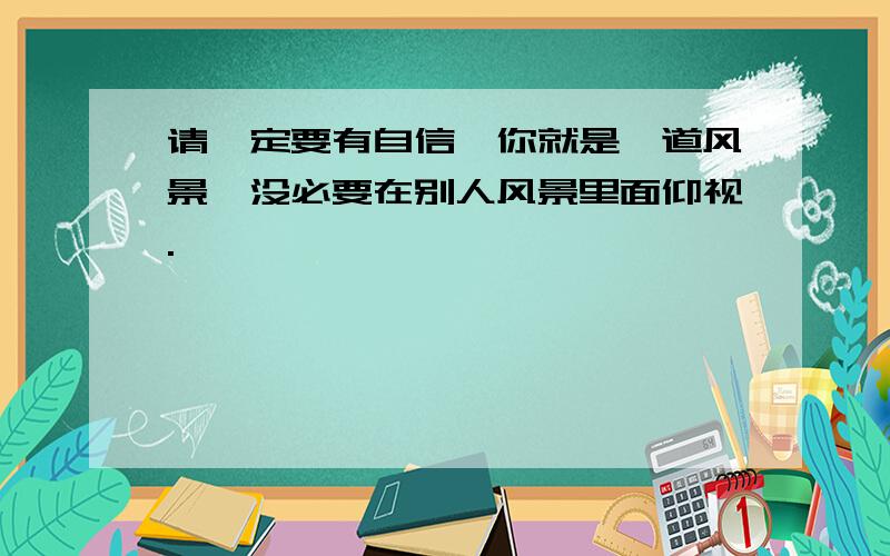 请一定要有自信,你就是一道风景,没必要在别人风景里面仰视.