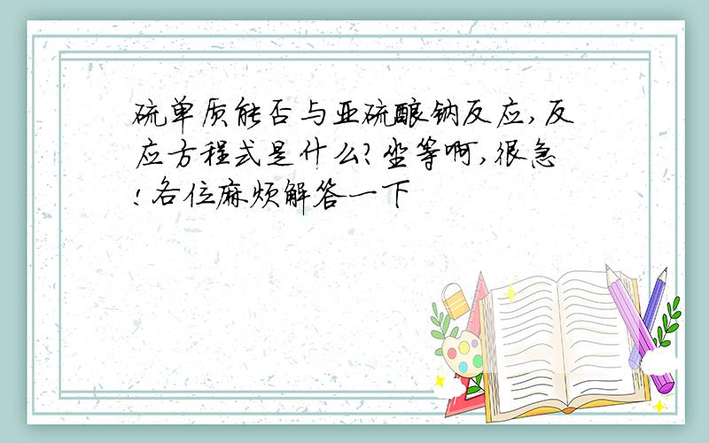 硫单质能否与亚硫酸钠反应,反应方程式是什么?坐等啊,很急!各位麻烦解答一下