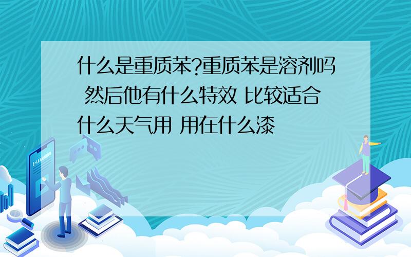 什么是重质苯?重质苯是溶剂吗 然后他有什么特效 比较适合什么天气用 用在什么漆