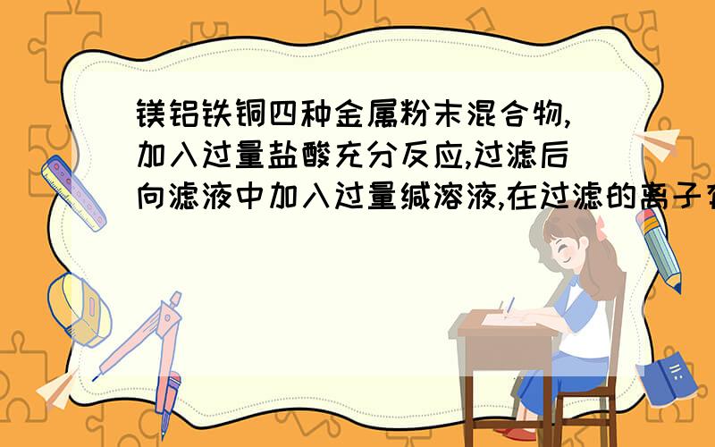 镁铝铁铜四种金属粉末混合物,加入过量盐酸充分反应,过滤后向滤液中加入过量缄溶液,在过滤的离子有?