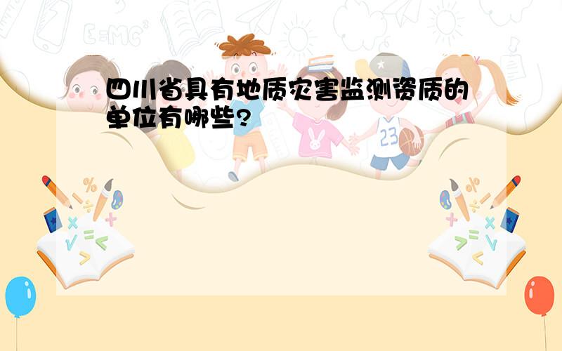 四川省具有地质灾害监测资质的单位有哪些?