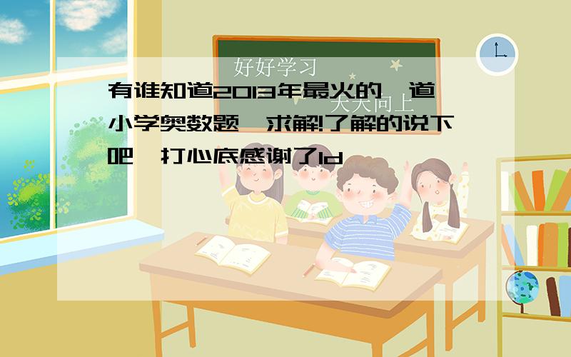 有谁知道2013年最火的一道小学奥数题,求解!了解的说下吧,打心底感谢了1d