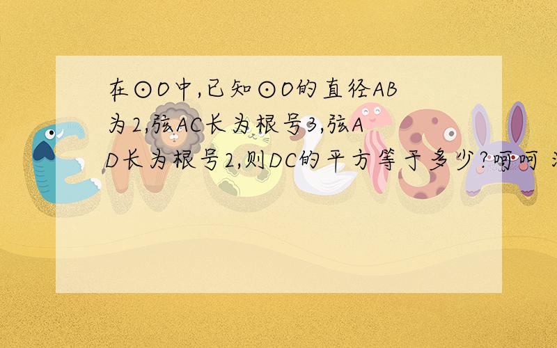 在⊙O中,已知⊙O的直径AB为2,弦AC长为根号3,弦AD长为根号2,则DC的平方等于多少?呵呵 没有图