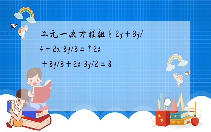 二元一次方程组{2y+3y/4+2x-3y/3=7 2x+3y/3+2x-3y/2=8