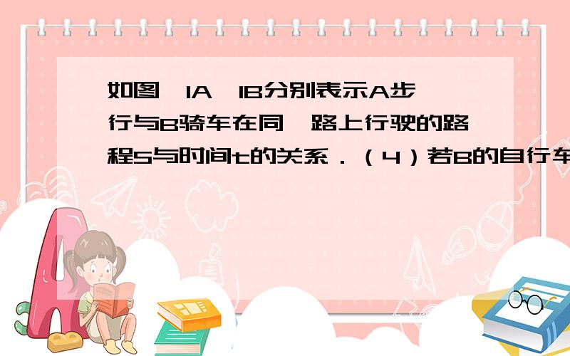 如图,lA,lB分别表示A步行与B骑车在同一路上行驶的路程S与时间t的关系．（4）若B的自行车不发生故障,保持出发时的速度前进,几小时与A相遇,相遇点离B的出发点多少千米．在图中表示出这个