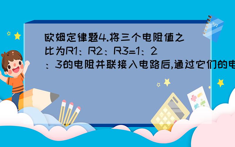 欧姆定律题4.将三个电阻值之比为R1：R2：R3=1：2：3的电阻并联接入电路后,通过它们的电流之比I1：I2：I3为A.3：2：1 B.1：2：3 C.6：3：2 D.1：1：1