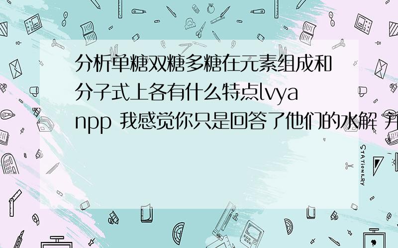 分析单糖双糖多糖在元素组成和分子式上各有什么特点lvyanpp 我感觉你只是回答了他们的水解 并没有说它们的分子式的特点 我希望有个直接点的回答