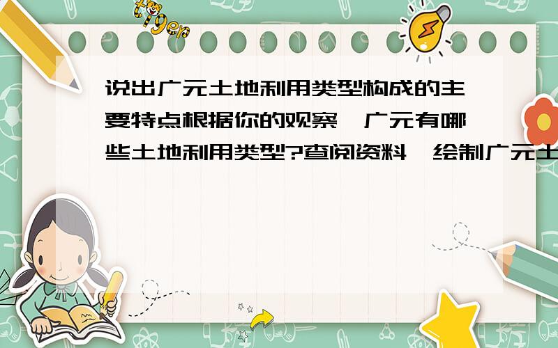 说出广元土地利用类型构成的主要特点根据你的观察,广元有哪些土地利用类型?查阅资料,绘制广元土地利用构成的饼壮图.描述广元土地利用类型的构成特点.