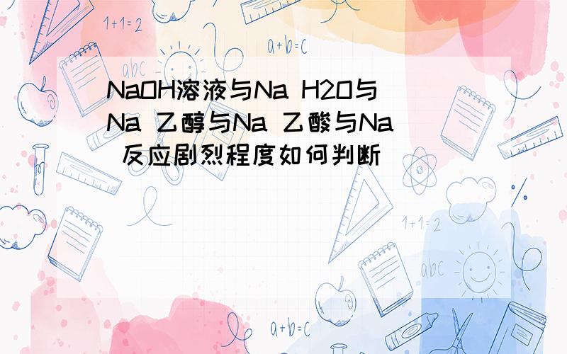 NaOH溶液与Na H2O与Na 乙醇与Na 乙酸与Na 反应剧烈程度如何判断