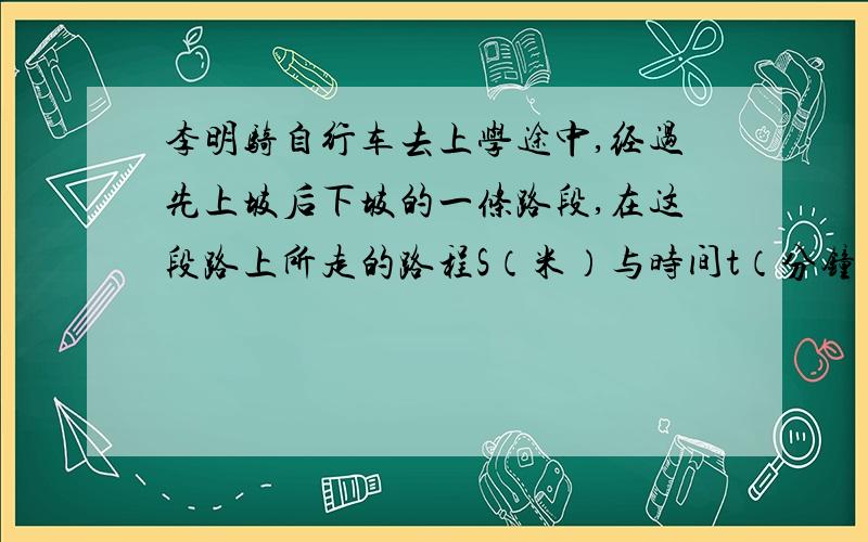 李明骑自行车去上学途中,经过先上坡后下坡的一条路段,在这段路上所走的路程S（米）与时间t（分钟）之间的函数关系如图所示．根据图象,（1）求李明上坡时所走的路程S1（米）与时间t（