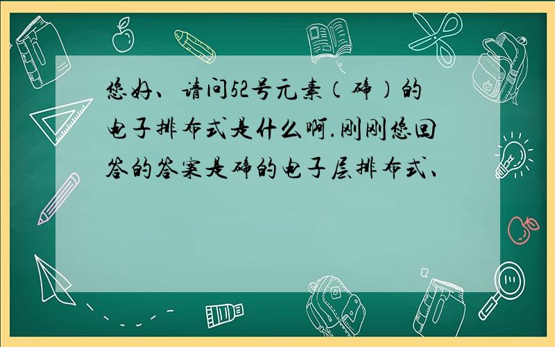 您好、请问52号元素（碲）的电子排布式是什么啊.刚刚您回答的答案是碲的电子层排布式、