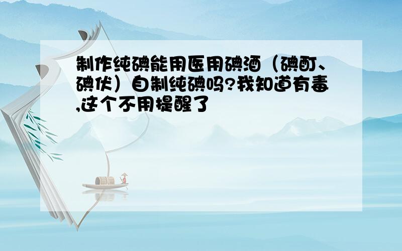 制作纯碘能用医用碘酒（碘酊、碘伏）自制纯碘吗?我知道有毒,这个不用提醒了