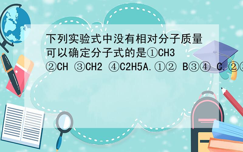 下列实验式中没有相对分子质量可以确定分子式的是①CH3 ②CH ③CH2 ④C2H5A.①② B③④ C.②③ D.①④