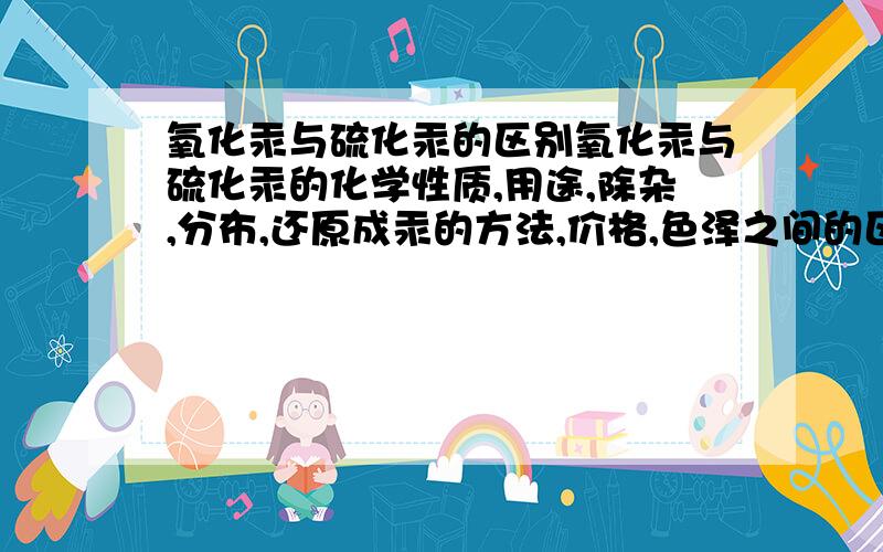 氧化汞与硫化汞的区别氧化汞与硫化汞的化学性质,用途,除杂,分布,还原成汞的方法,价格,色泽之间的区别.请不要单独告我他们的组成元素不同等无用信息!我先O（∩＿∩）O谢谢各位啦.不要