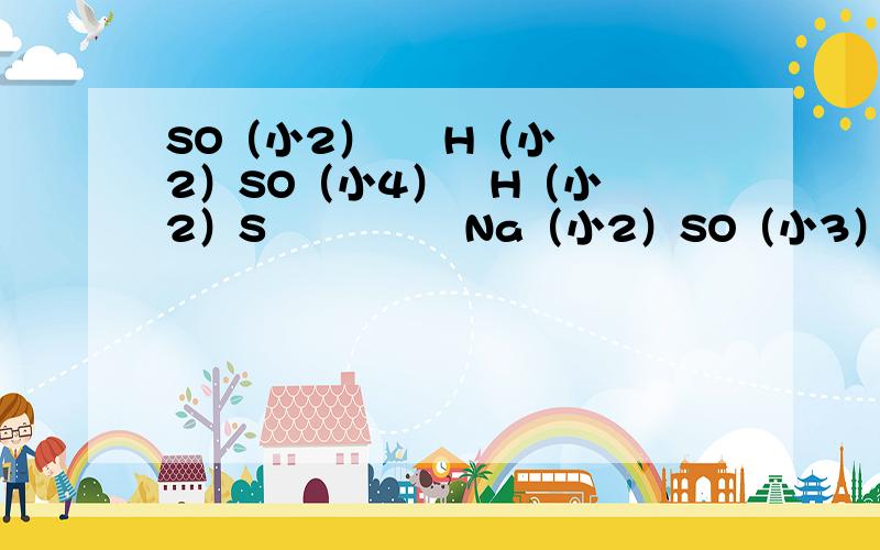 SO（小2）     H（小2）SO（小4）   H（小2）S               Na（小2）SO（小3）   哪个硫元素的化合价最高