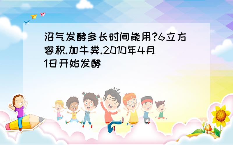 沼气发酵多长时间能用?6立方容积.加牛粪.2010年4月1日开始发酵