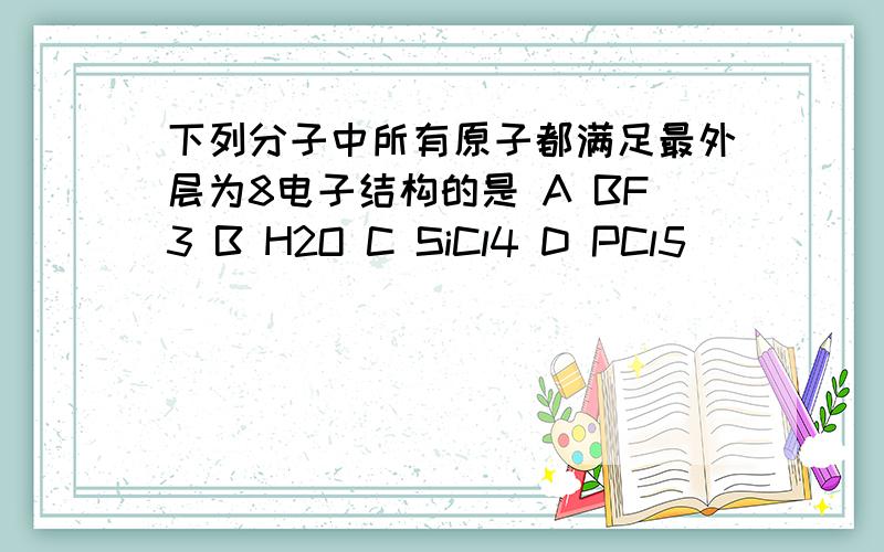 下列分子中所有原子都满足最外层为8电子结构的是 A BF3 B H2O C SiCl4 D PCl5