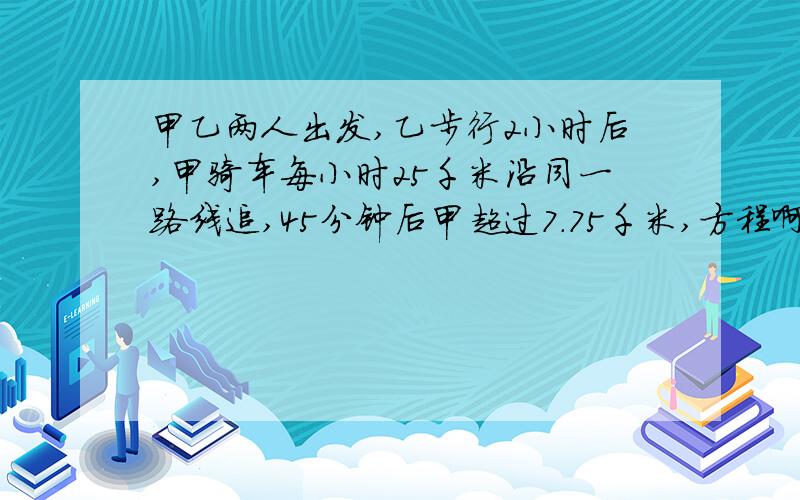 甲乙两人出发,乙步行2小时后,甲骑车每小时25千米沿同一路线追,45分钟后甲超过7.75千米,方程啊