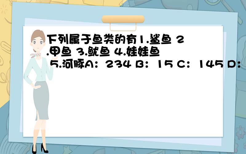 下列属于鱼类的有1.鲨鱼 2.甲鱼 3.鱿鱼 4.娃娃鱼 5.河豚A：234 B：15 C：145 D：1234