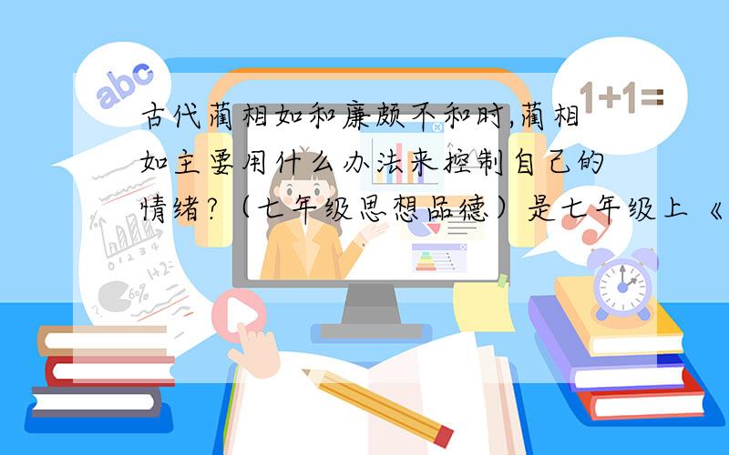 古代蔺相如和廉颇不和时,蔺相如主要用什么办法来控制自己的情绪?（七年级思想品德）是七年级上《思想品德》中的《学会控制情绪》