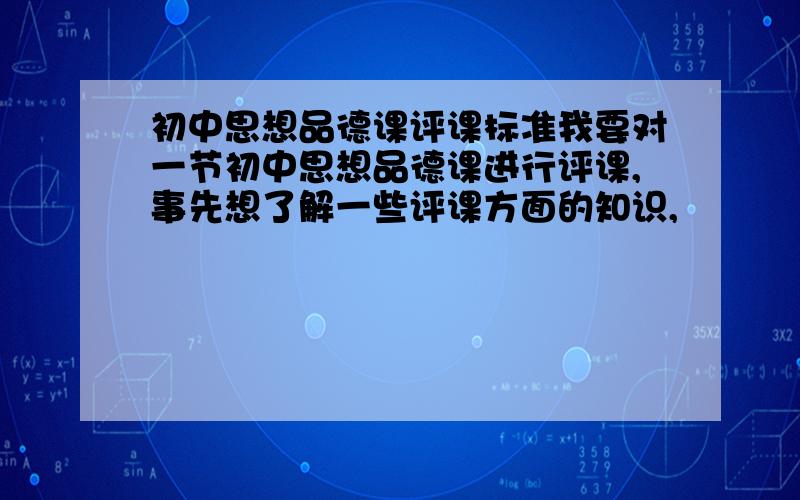 初中思想品德课评课标准我要对一节初中思想品德课进行评课,事先想了解一些评课方面的知识,