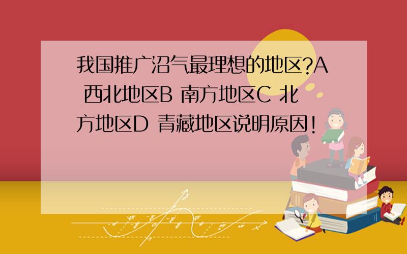 我国推广沼气最理想的地区?A 西北地区B 南方地区C 北方地区D 青藏地区说明原因!