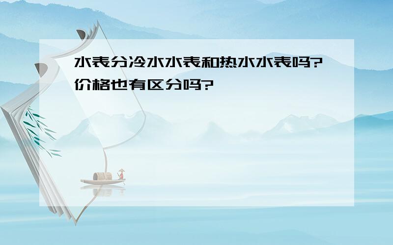 水表分冷水水表和热水水表吗?价格也有区分吗?