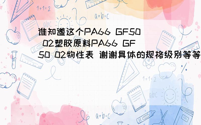 谁知道这个PA66 GF50 02塑胶原料PA66 GF50 02物性表 谢谢具体的规格级别等等资料