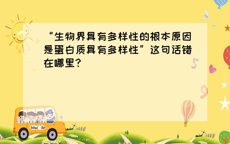 “生物界具有多样性的根本原因是蛋白质具有多样性”这句话错在哪里?