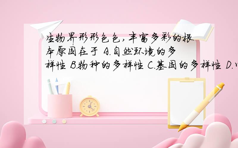 生物界形形色色,丰富多彩的根本原因在于 A．自然环境的多样性 B．物种的多样性 C．基因的多样性 D．以上生物界形形色色,丰富多彩的根本原因在于A．自然环境的多样性 B．物种的多样性 C