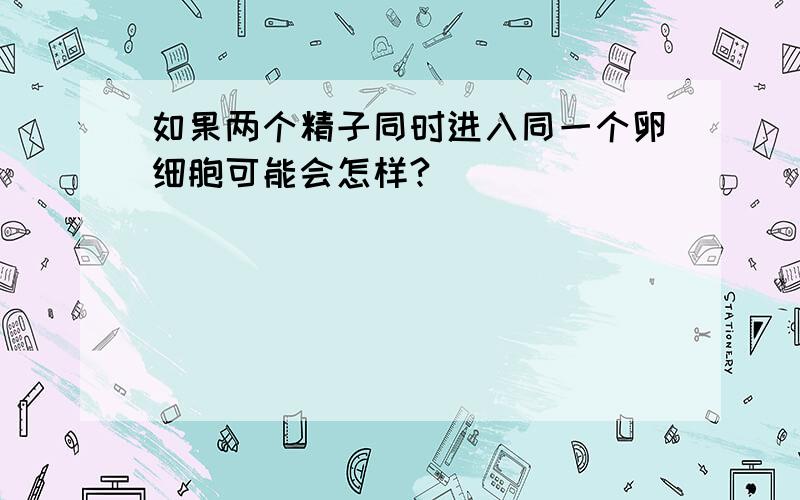 如果两个精子同时进入同一个卵细胞可能会怎样?