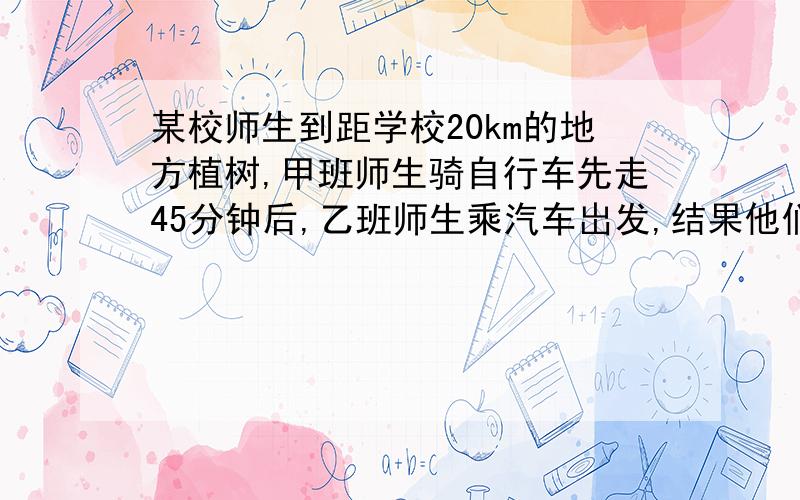 某校师生到距学校20km的地方植树,甲班师生骑自行车先走45分钟后,乙班师生乘汽车岀发,结果他们同时到达.已知汽车的速度是自行车速度的2.5倍,求两种车的速度各是多少?分式方程.